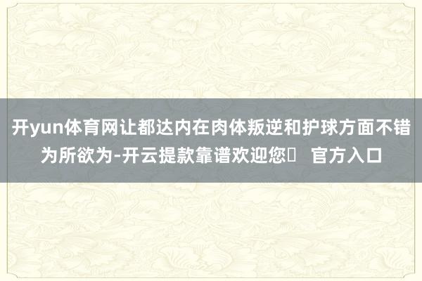 开yun体育网让都达内在肉体叛逆和护球方面不错为所欲为-开云提款靠谱欢迎您✅ 官方入口