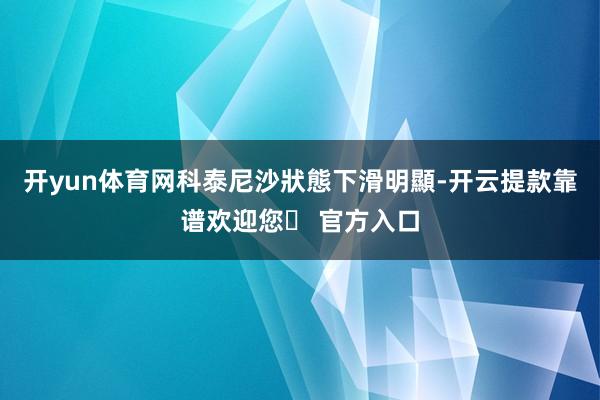 开yun体育网科泰尼沙狀態下滑明顯-开云提款靠谱欢迎您✅ 官方入口