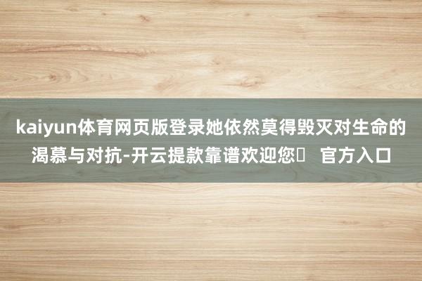 kaiyun体育网页版登录她依然莫得毁灭对生命的渴慕与对抗-开云提款靠谱欢迎您✅ 官方入口