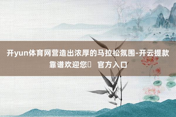 开yun体育网营造出浓厚的马拉松氛围-开云提款靠谱欢迎您✅ 官方入口