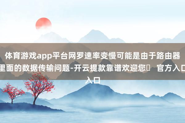 体育游戏app平台网罗速率变慢可能是由于路由器里面的数据传输问题-开云提款靠谱欢迎您✅ 官方入口