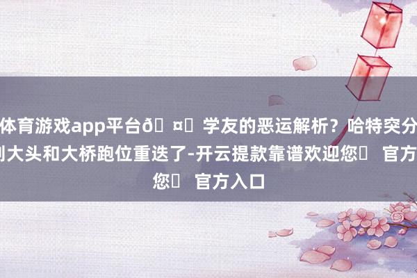 体育游戏app平台🤕学友的恶运解析？哈特突分 然则大头和大桥跑位重迭了-开云提款靠谱欢迎您✅ 官方入口