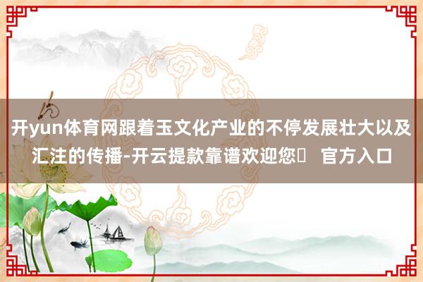 开yun体育网跟着玉文化产业的不停发展壮大以及汇注的传播-开云提款靠谱欢迎您✅ 官方入口