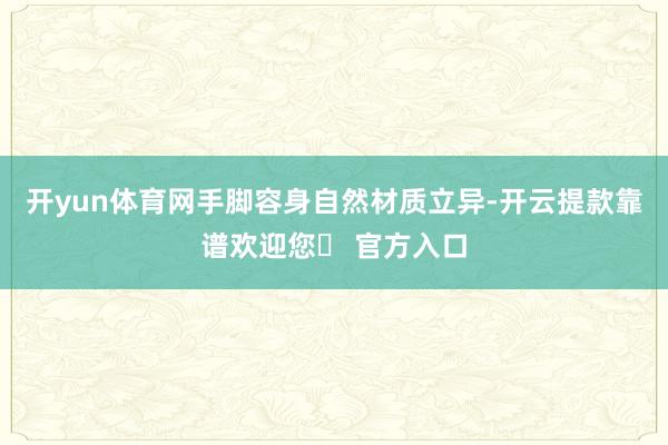 开yun体育网手脚容身自然材质立异-开云提款靠谱欢迎您✅ 官方入口