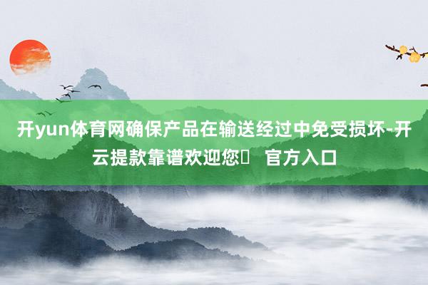 开yun体育网确保产品在输送经过中免受损坏-开云提款靠谱欢迎您✅ 官方入口