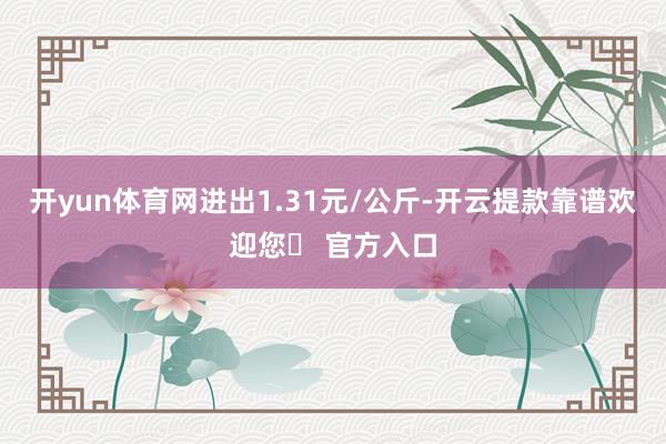 开yun体育网进出1.31元/公斤-开云提款靠谱欢迎您✅ 官方入口