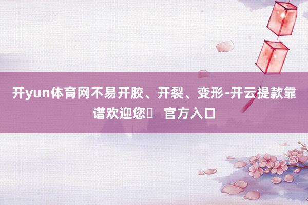 开yun体育网不易开胶、开裂、变形-开云提款靠谱欢迎您✅ 官方入口